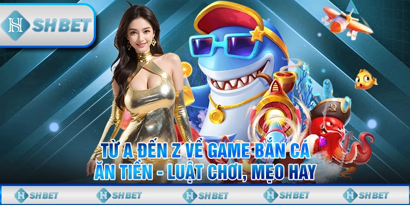 Từ A Đến Z Về Game Bắn Cá Ăn Tiền - Luật Chơi, Mẹo Hay