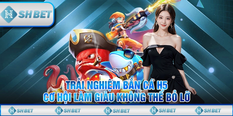 Trải Nghiệm Bắn Cá H5 - Cơ Hội Làm Giàu Không Thể Bỏ Lỡ