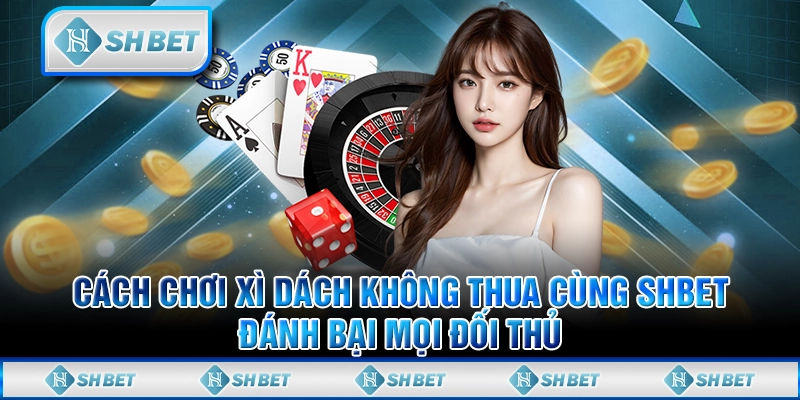 Cách Chơi Xì Dách Không Thua Cùng SHBET Đánh Bại Mọi Đối Thủ