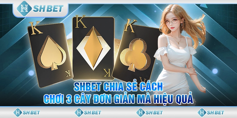 SHBET Chia Sẻ Cách Chơi 3 Cây Đơn Giản Mà Hiệu Quả