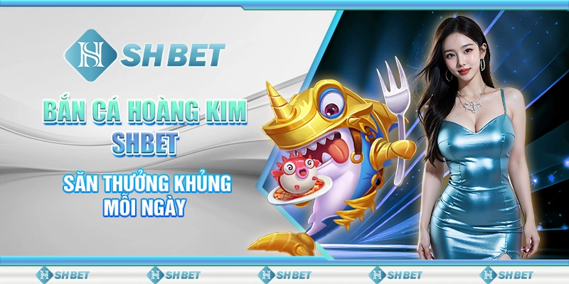Bắn Cá Hoàng Kim SHBET - Săn Thưởng Khủng Mỗi Ngày