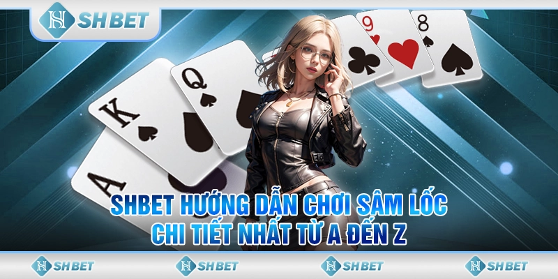 SHBET Hướng Dẫn Chơi Sâm Lốc Chi Tiết Nhất Từ A Đến Z