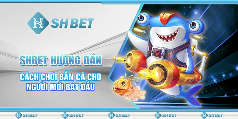 SHBET Hướng Dẫn Cách Chơi Bắn Cá Cho Người Mới Bắt Đầu