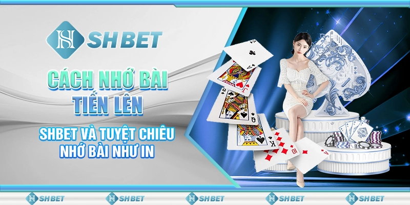 Cách Nhớ Bài Tiến Lên - SHBET Và Tuyệt Chiêu Nhớ Bài Như In