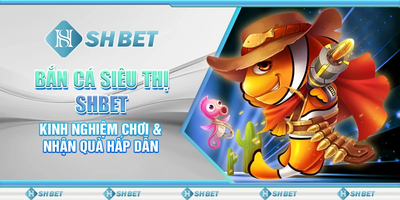 Bắn Cá Siêu Thị SHBET - Kinh Nghiệm Chơi & Nhận Quà Hấp Dẫn