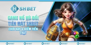 Game Nổ Hũ Đổi Tiền Mặt SHBET - Chơi Hay & Kiếm Tiền Thật