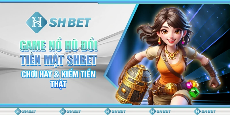 Game Nổ Hũ Đổi Tiền Mặt SHBET - Chơi Hay & Kiếm Tiền Thật