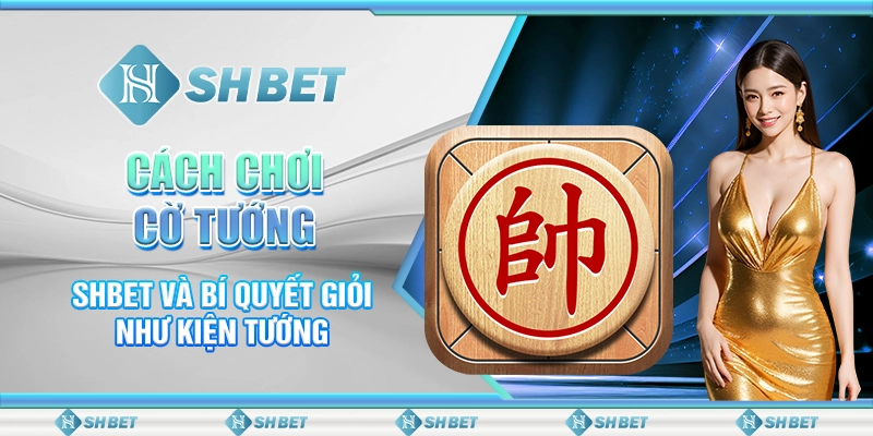 Cách Chơi Cờ Tướng - SHBET Và Bí Quyết Giỏi Như Kiện Tướng