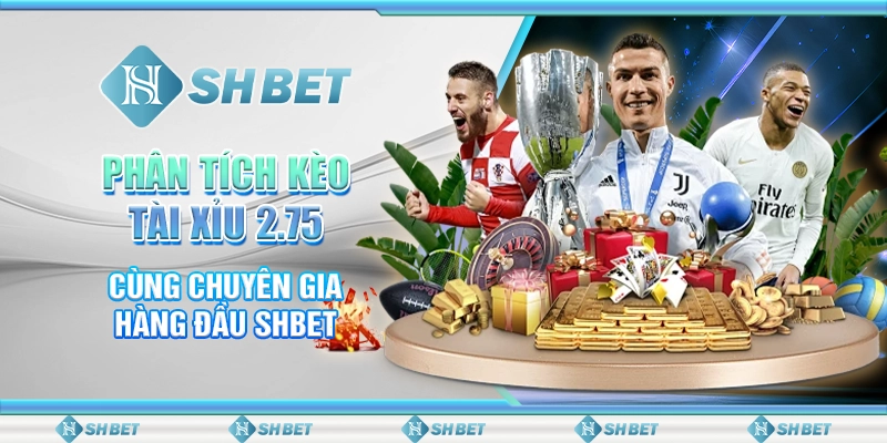 Phân Tích Kèo Tài Xỉu 2.75 Cùng Chuyên Gia Hàng Đầu SHBET