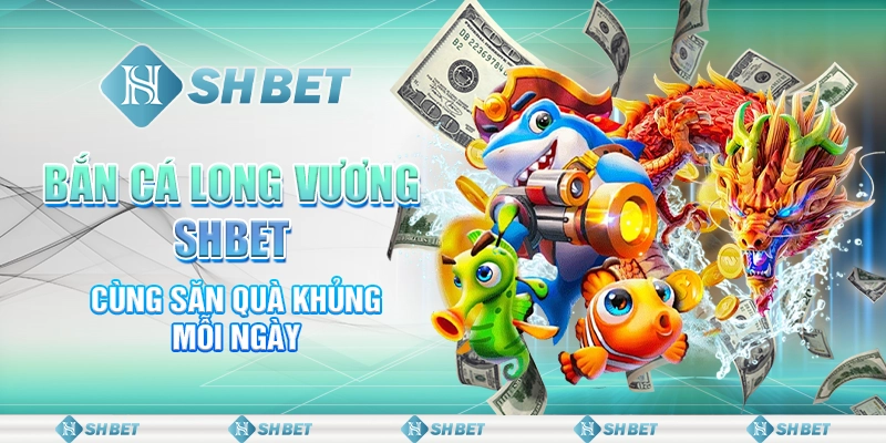 Bắn Cá Long Vương SHBET - Cùng Săn Quà Khủng Mỗi Ngày