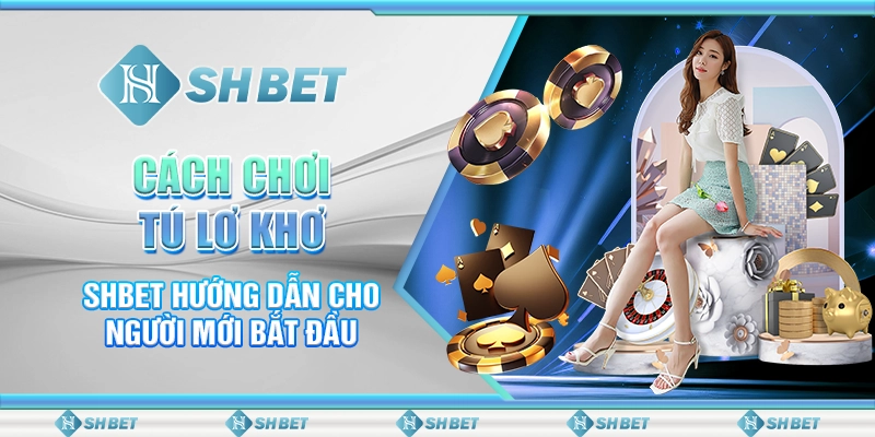 Cách Chơi Tú Lơ Khơ - SHBET Hướng Dẫn Cho Người Mới Bắt Đầu