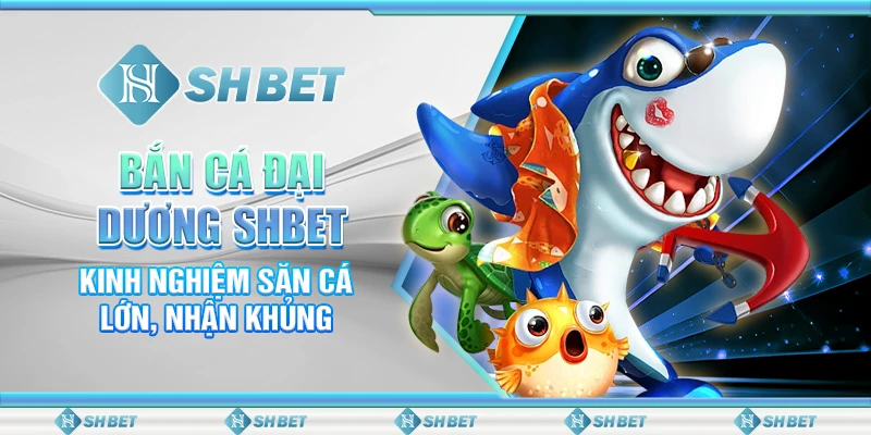 Bắn Cá Đại Dương SHBET - Kinh Nghiệm Săn Cá Lớn, Nhận Khủng