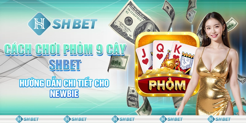 Cách Chơi Phỏm 9 Cây SHBET - Hướng Dẫn Chi Tiết Cho Newbie